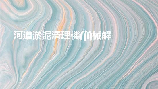 河道淤泥清理機(jī)械解鎖河道清潔的創(chuàng)新利器！